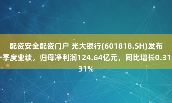 配资安全配资门户 光大银行(601818.SH)发布一季度业绩，归母净利润124.64亿元，同比增长0.31%