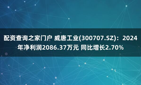 配资查询之家门户 威唐工业(300707.SZ)：2024年净利润2086.37万元 同比增长2.70%