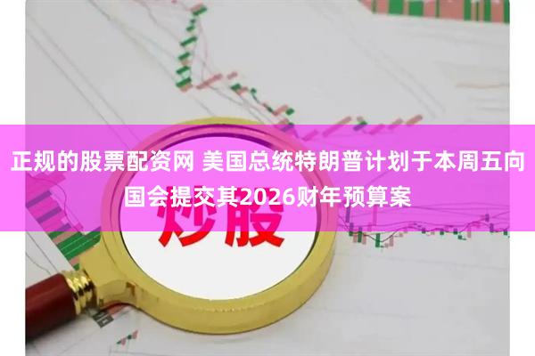 正规的股票配资网 美国总统特朗普计划于本周五向国会提交其2026财年预算案