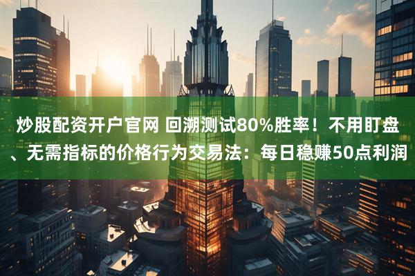 炒股配资开户官网 回溯测试80%胜率！不用盯盘、无需指标的价格行为交易法：每日稳赚50点利润