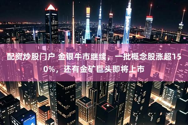 配资炒股门户 金银牛市继续，一批概念股涨超150%，还有金矿巨头即将上市