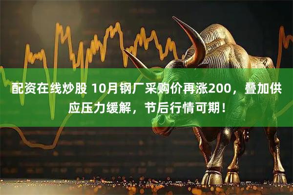 配资在线炒股 10月钢厂采购价再涨200，叠加供应压力缓解，节后行情可期！