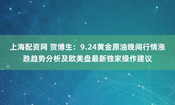 上海配资网 贺博生：9.24黄金原油晚间行情涨跌趋势分析及欧美盘最新独家操作建议
