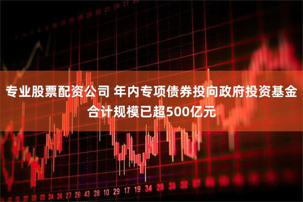 专业股票配资公司 年内专项债券投向政府投资基金合计规模已超500亿元