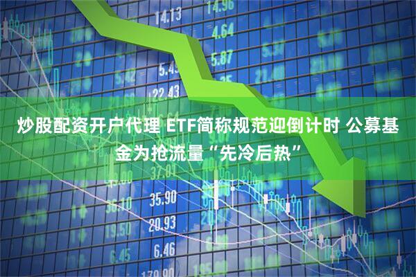 炒股配资开户代理 ETF简称规范迎倒计时 公募基金为抢流量“先冷后热”