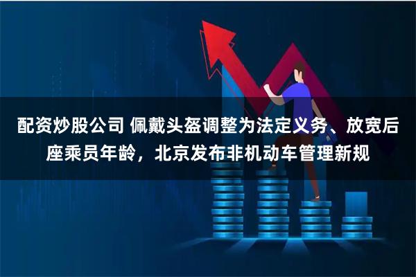 配资炒股公司 佩戴头盔调整为法定义务、放宽后座乘员年龄，北京发布非机动车管理新规