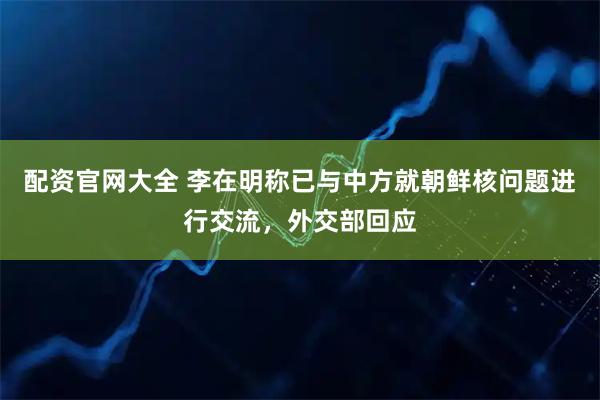 配资官网大全 李在明称已与中方就朝鲜核问题进行交流，外交部回应