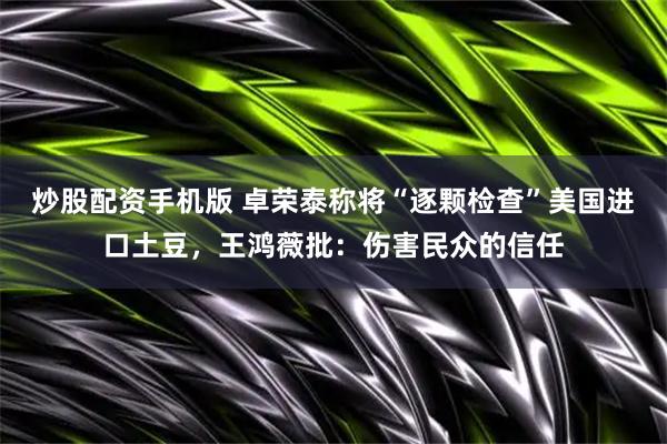 炒股配资手机版 卓荣泰称将“逐颗检查”美国进口土豆，王鸿薇批：伤害民众的信任