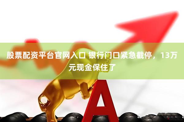 股票配资平台官网入口 银行门口紧急截停，13万元现金保住了