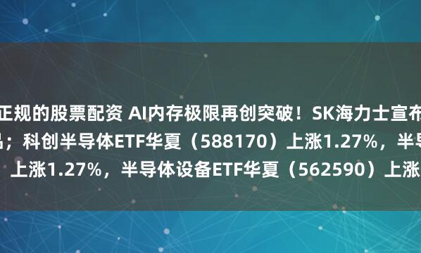 正规的股票配资 AI内存极限再创突破！SK海力士宣布交付12层HBM4E样品；科创半导体ETF华夏（588170）上涨1.27%，半导体设备ETF华夏（562590）上涨1.58%