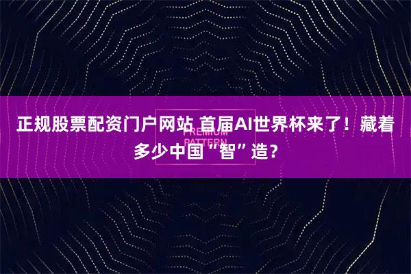 正规股票配资门户网站 首届AI世界杯来了！藏着多少中国“智”造？