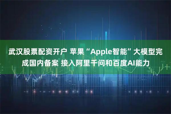 武汉股票配资开户 苹果“Apple智能”大模型完成国内备案 接入阿里千问和百度AI能力