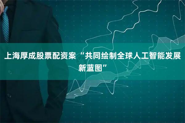 上海厚成股票配资案 “共同绘制全球人工智能发展新蓝图”